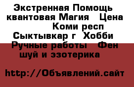 Экстренная Помощь, квантовая Магия › Цена ­ 2 600 - Коми респ., Сыктывкар г. Хобби. Ручные работы » Фен-шуй и эзотерика   